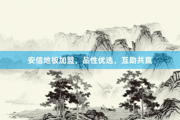 安信地板加盟，品性优选，互助共赢