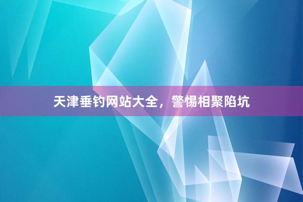 天津垂钓网站大全，警惕相聚陷坑