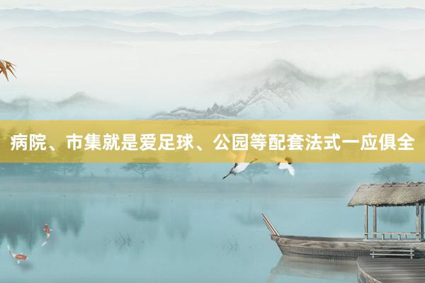 病院、市集就是爱足球、公园等配套法式一应俱全