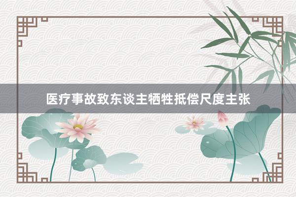 医疗事故致东谈主牺牲抵偿尺度主张